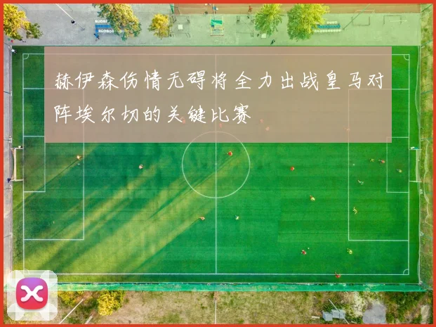 赫伊森伤情无碍将全力出战皇马对阵埃尔切的关键比赛