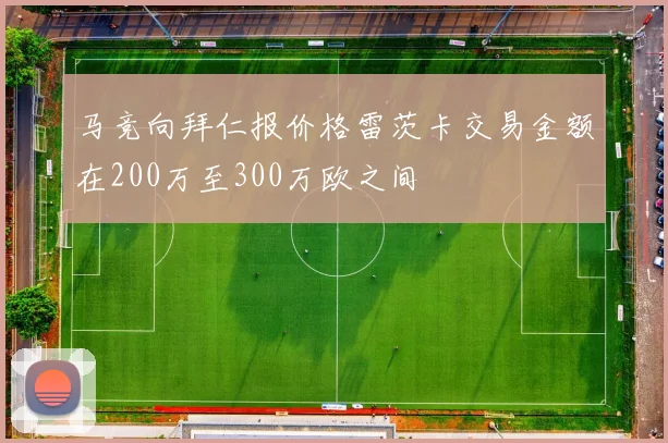 马竞向拜仁报价格雷茨卡交易金额在200万至300万欧之间