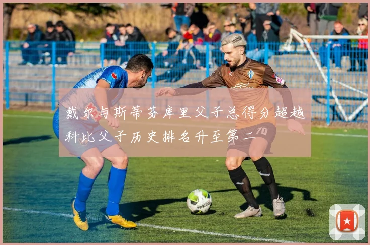 戴尔与斯蒂芬库里父子总得分超越科比父子历史排名升至第二