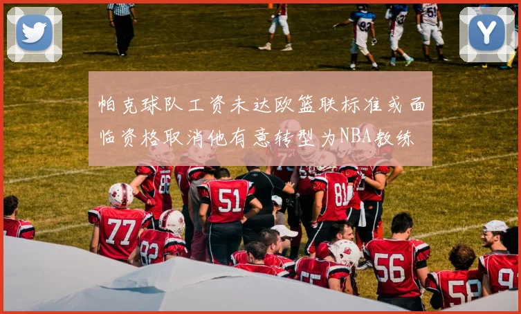 帕克球队工资未达欧篮联标准或面临资格取消他有意转型为NBA教练