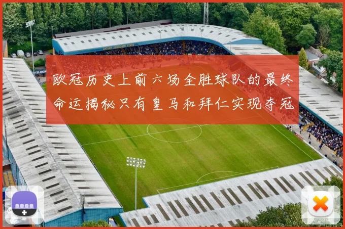 欧冠历史上前六场全胜球队的最终命运揭秘只有皇马和拜仁实现夺冠梦想