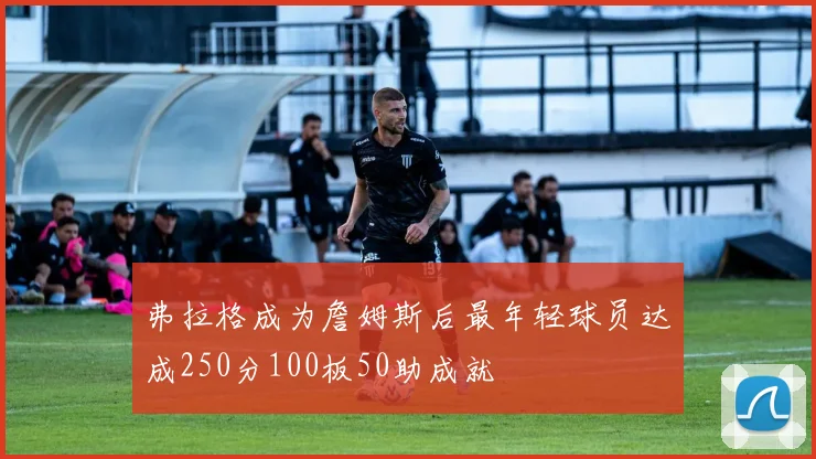 弗拉格成为詹姆斯后最年轻球员达成250分100板50助成就