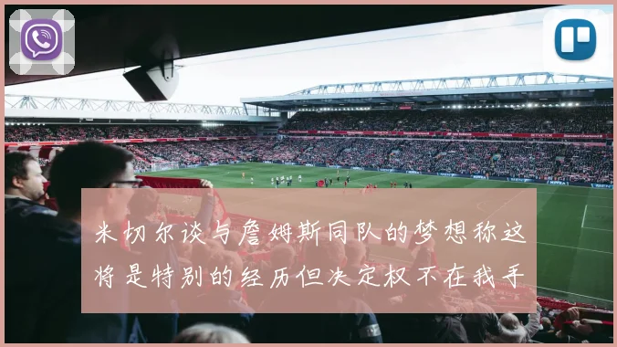 米切尔谈与詹姆斯同队的梦想称这将是特别的经历但决定权不在我手中