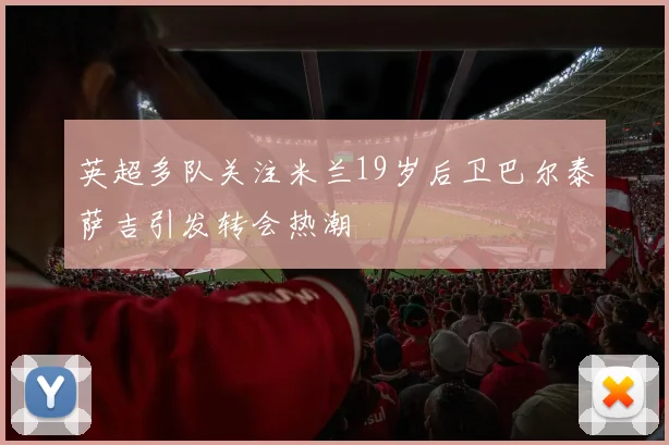 英超多队关注米兰19岁后卫巴尔泰萨吉引发转会热潮