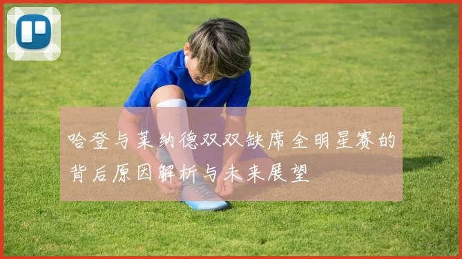 哈登与莱纳德双双缺席全明星赛的背后原因解析与未来展望