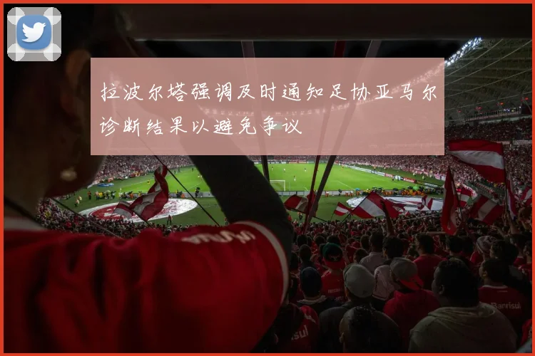 拉波尔塔强调及时通知足协亚马尔诊断结果以避免争议