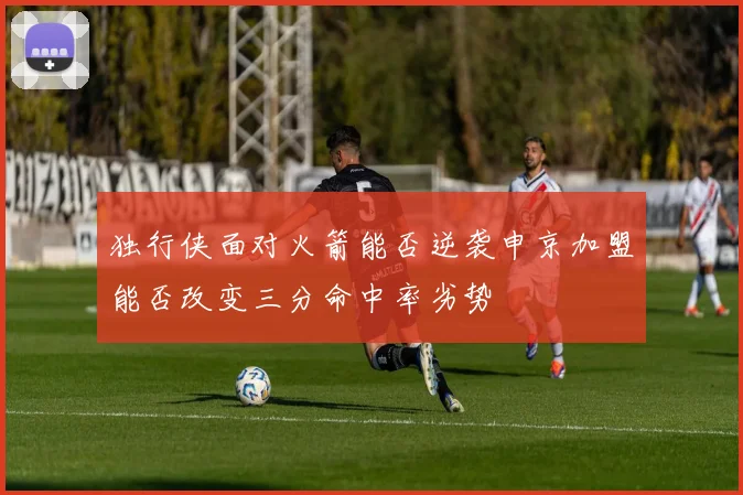 独行侠面对火箭能否逆袭申京加盟能否改变三分命中率劣势