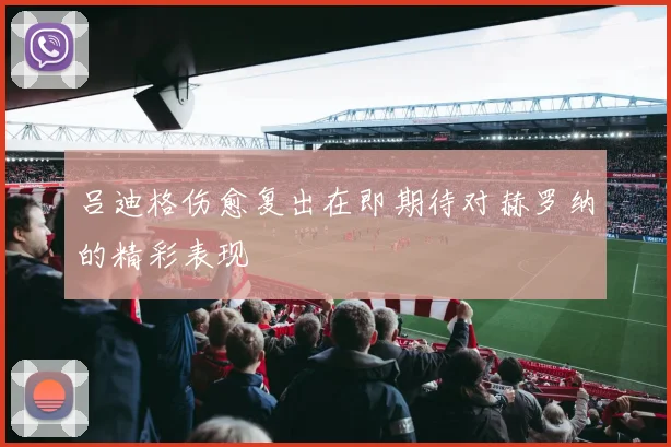 吕迪格伤愈复出在即期待对赫罗纳的精彩表现