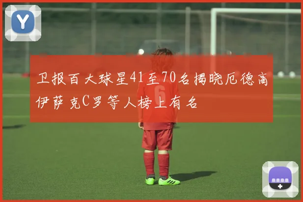 卫报百大球星41至70名揭晓厄德高伊萨克C罗等人榜上有名