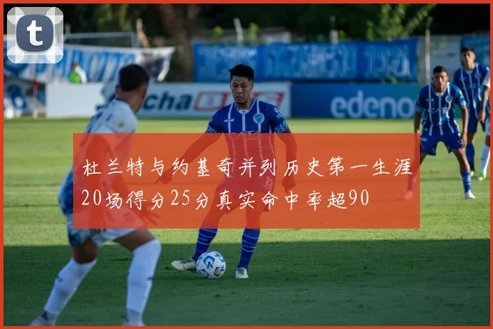 杜兰特与约基奇并列历史第一生涯20场得分25分真实命中率超90