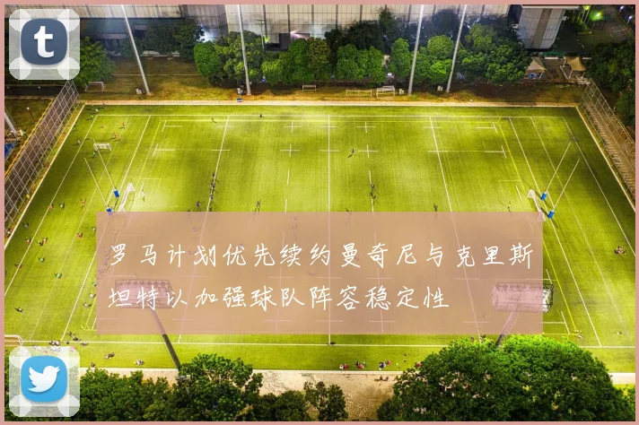 罗马计划优先续约曼奇尼与克里斯坦特以加强球队阵容稳定性