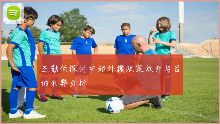 王勤伯探讨中超外援政策放开与否的利弊分析