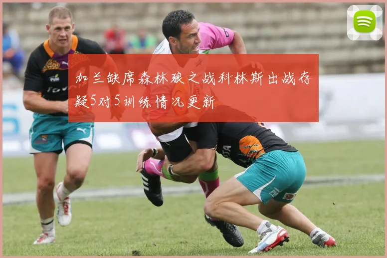 加兰缺席森林狼之战科林斯出战存疑5对5训练情况更新