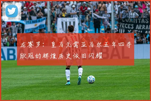 龙赛罗：皇马无需亚马尔五年四夺欧冠的辉煌历史依旧闪耀