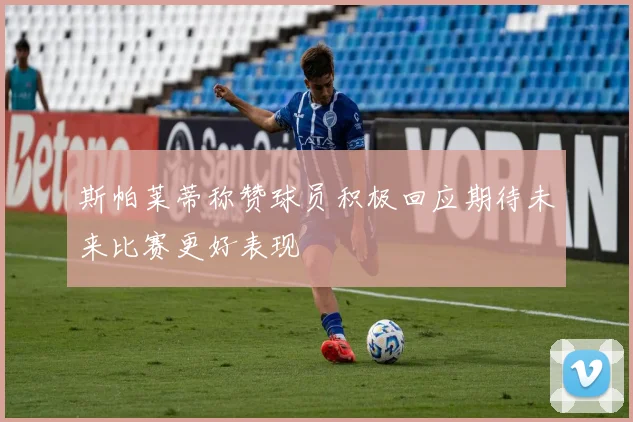 斯帕莱蒂称赞球员积极回应期待未来比赛更好表现