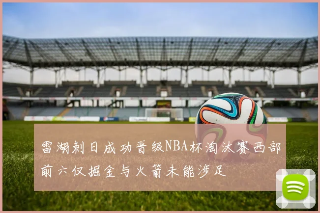 雷湖刺日成功晋级NBA杯淘汰赛西部前六仅掘金与火箭未能涉足