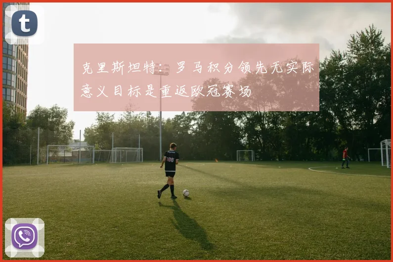 克里斯坦特：罗马积分领先无实际意义目标是重返欧冠赛场