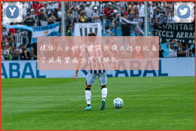 媒体人分析外援实力强大性价比高宁波有望成为黑马球队