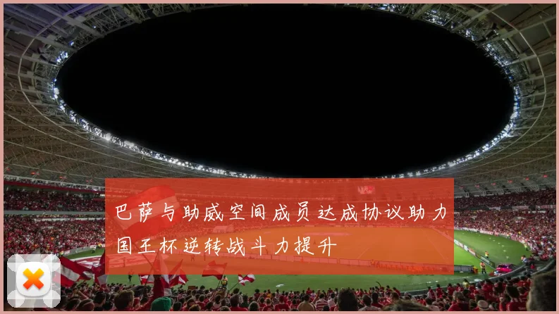 巴萨与助威空间成员达成协议助力国王杯逆转战斗力提升