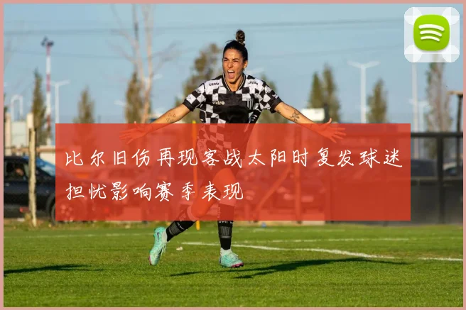 比尔旧伤再现客战太阳时复发球迷担忧影响赛季表现