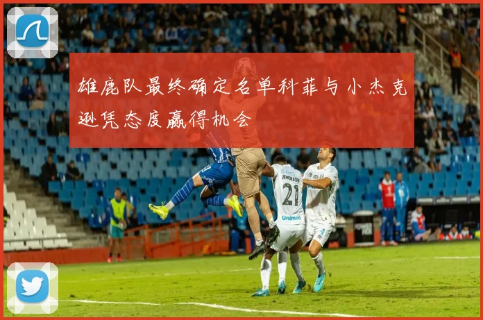 雄鹿队最终确定名单科菲与小杰克逊凭态度赢得机会