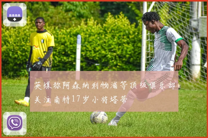 英媒称阿森纳利物浦等顶级俱乐部关注南特17岁小将塔蒂