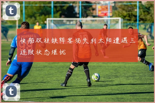 快船双核缺阵客场失利太阳遭遇三连败状态堪忧