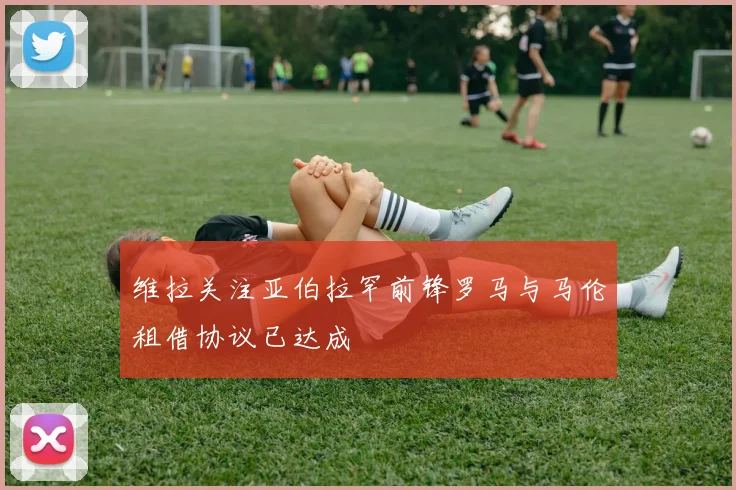 维拉关注亚伯拉罕前锋罗马与马伦租借协议已达成