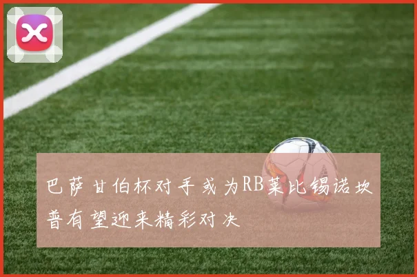 巴萨甘伯杯对手或为RB莱比锡诺坎普有望迎来精彩对决