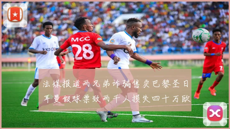 法媒报道两兄弟诈骗售卖巴黎圣日耳曼假球票致两千人损失四十万欧元