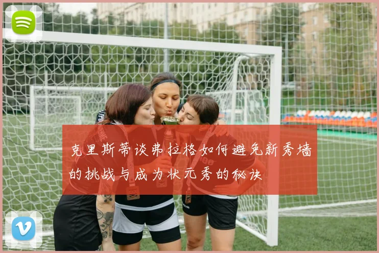 克里斯蒂谈弗拉格如何避免新秀墙的挑战与成为状元秀的秘诀