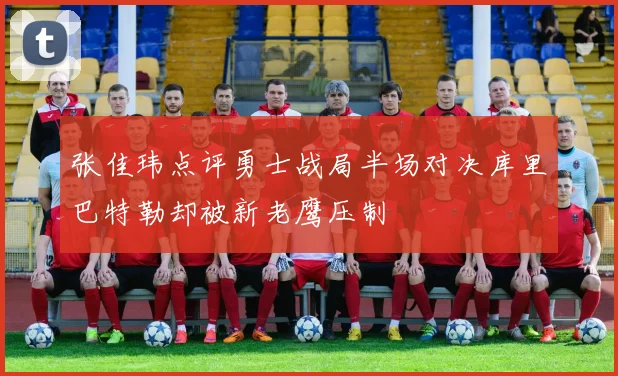 张佳玮点评勇士战局半场对决库里巴特勒却被新老鹰压制
