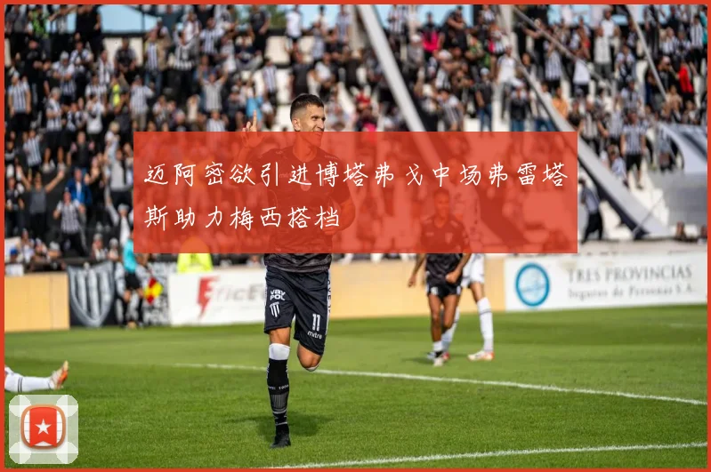 迈阿密欲引进博塔弗戈中场弗雷塔斯助力梅西搭档